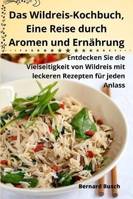 Das Wildreis-Kochbuch, Eine Reise durch Aromen und Ernährung -  Bernard Busch