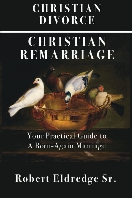 Christian Divorce Christian Remarriage - Robert Eldredge
