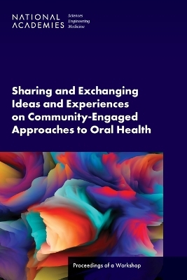 Sharing and Exchanging Ideas and Experiences on Community-Engaged Approaches to Oral Health - Engineering National Academies of Sciences  and Medicine,  Health and Medicine Division,  Board on Global Health,  Global Forum on Innovation in Health Professional Education