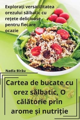 Cartea de bucate cu orez s&#259;lbatic, O c&#259;l&#259;torie prin arome &#537;i nutri&#539;ie -  Nadia Bir&  #259;  u