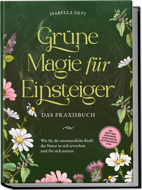 Grüne Magie für Einsteiger - Das Praxisbuch: Wie Sie die unermessliche Kraft der Natur in sich erwecken und für sich nutzen | inkl. Krafttiere Spiritfinder, Hexen Ritualen, Blütenessenzen u.v.m. - Isabella Devi