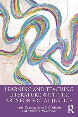 Learning and Teaching Literature with the Arts for Social Justice - Karen Spector, James S. Chisholm, Kathryn F. Whitmore