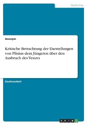 Kritische Betrachtung der Darstellungen von Plinius dem JÃ¼ngeren Ã¼ber den Ausbruch des Vesuvs -  Anonymous