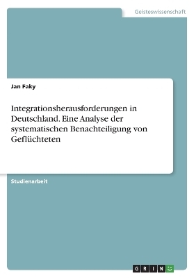 Integrationsherausforderungen in Deutschland. Eine Analyse der systematischen Benachteiligung von GeflÃ¼chteten - Jan Faky