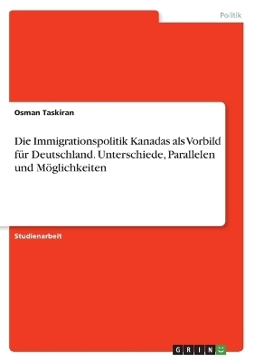 Die Immigrationspolitik Kanadas als Vorbild fÃ¼r Deutschland. Unterschiede, Parallelen und MÃ¶glichkeiten - Osman Taskiran