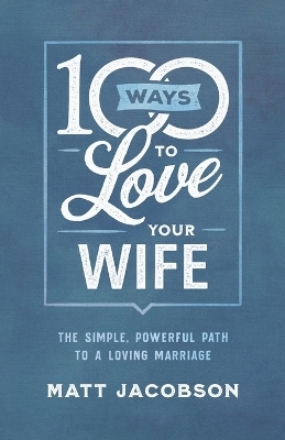 100 Ways to Love Your Wife – The Simple, Powerful Path to a Loving Marriage - Matt Jacobson