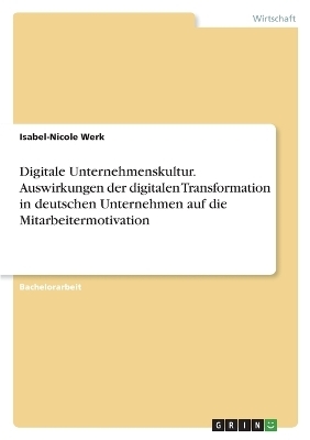 Digitale Unternehmenskultur. Auswirkungen der digitalen Transformation in deutschen Unternehmen auf die Mitarbeitermotivation - Isabel-Nicole Werk