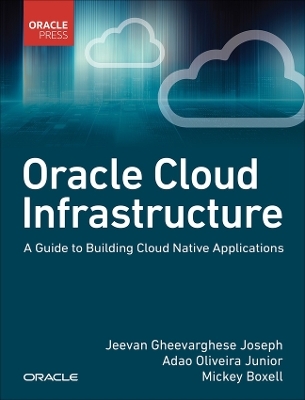 Oracle Cloud Infrastructure - A Guide to Building Cloud Native Applications - Jeevan Joseph, Adao Junior, Mickey Boxell