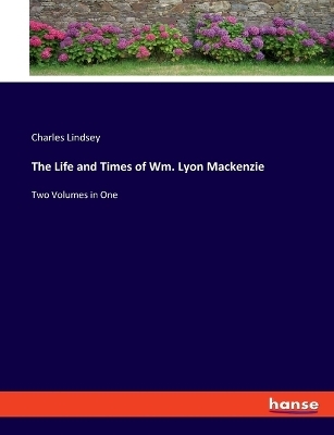 The Life and Times of Wm. Lyon Mackenzie - Charles Lindsey