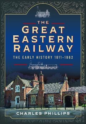 The Great Eastern Railway, The Early History, 1811–1862 - Charles Phillips