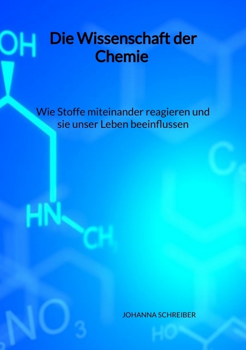 Die Wissenschaft der Chemie - Wie Stoffe miteinander reagieren und sie unser Leben beeinflussen - Johanna Schreiber