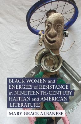 Black Women and Energies of Resistance in Nineteenth-Century Haitian and American Literature - Mary Grace Albanese