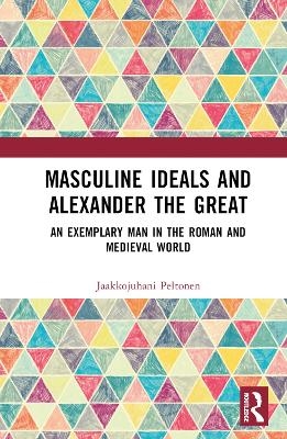 Masculine Ideals and Alexander the Great - Jaakkojuhani Peltonen