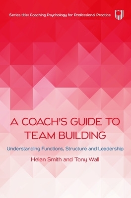 A Coach's Guide to Team Building: Understanding Functions, Structure and Leadership - Helen Smith, Tony Wall