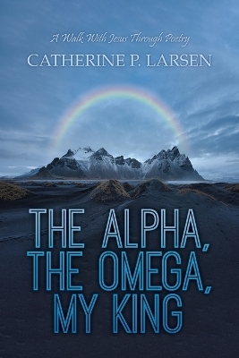 The Alpha, the Omega, My King - Catherine P Larsen