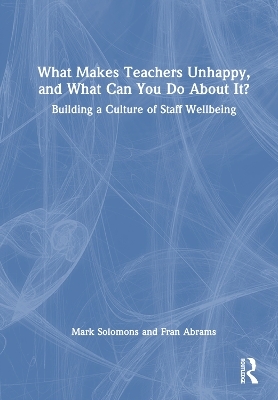 What Makes Teachers Unhappy, and What Can You Do About It? Building a Culture of Staff Wellbeing - Mark Solomons, Fran Abrams