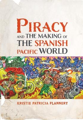 Piracy and the Making of the Spanish Pacific World - Kristie Flannery