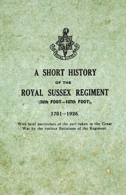 A Short History on the Royal Sussex Regiment From 1701 to 1926 - 35th Foot-107th Foot - With Brief Particulars of the Part Taken in the Great War by the Various Battalions of the Regiment. -  ANON