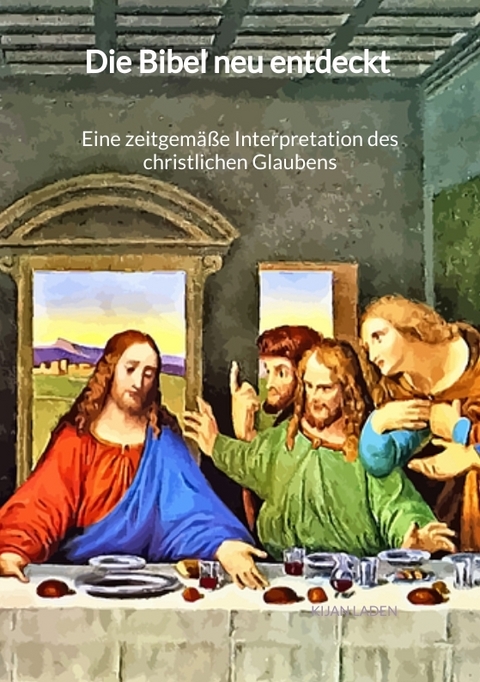 Die Bibel neu entdeckt - Eine zeitgemäße Interpretation des christlichen Glaubens - Kijan Laden