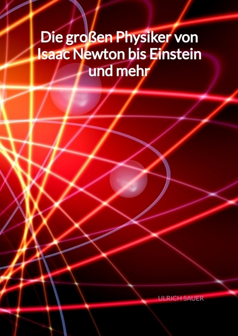 Die großen Physiker von Isaac Newton bis Einstein und mehr - Ulrich Sauer
