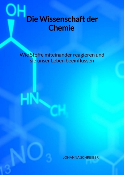 Die Wissenschaft der Chemie - Wie Stoffe miteinander reagieren und sie unser Leben beeinflussen - Johanna Schreiber