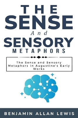 The Sense and Sensory Metaphors in Augustine's Early Works - Benjamin Allan Lewis