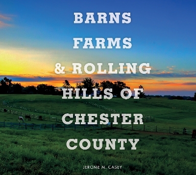 Barns, Farms, and Rolling Hills of Chester County - Jerome M. Casey