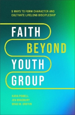 Faith Beyond Youth Group – Five Ways to Form Character and Cultivate Lifelong Discipleship - Kara Powell, Jen Bradbury, Brad M. Griffin