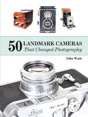 50 Landmark Cameras That Changed Photography - John Wade