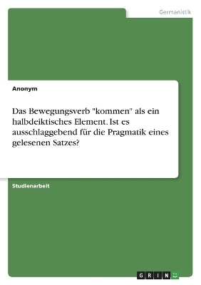 Das Bewegungsverb "kommen" als ein halbdeiktisches Element. Ist es ausschlaggebend fÃ¼r die Pragmatik eines gelesenen Satzes? -  Anonymous