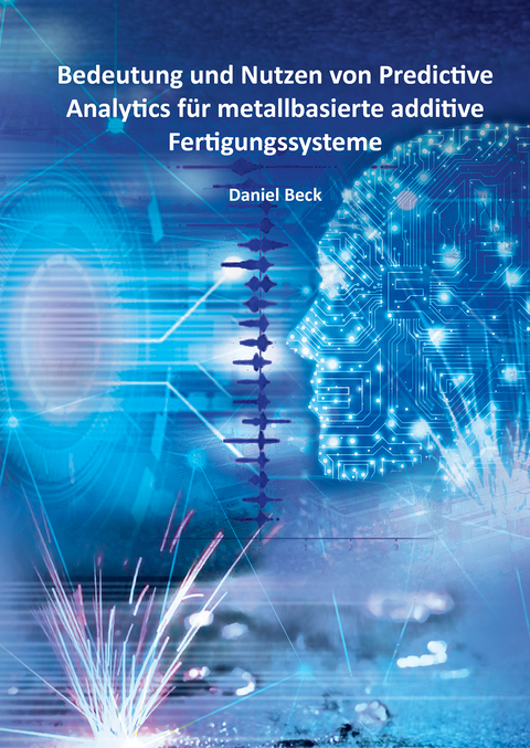 Bedeutung und Nutzen von Predictive Analytics für metallbasierte additive Fertigungssysteme - Daniel Beck