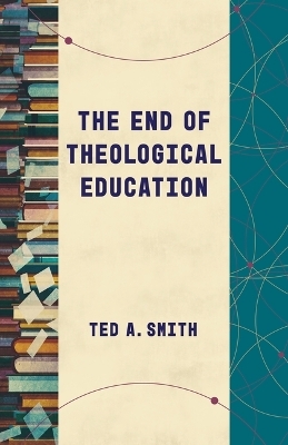 The End of Theological Education - Ted A Smith