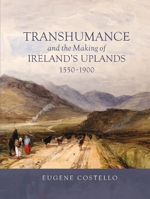 Transhumance and the Making of Ireland's Uplands, 1550-1900 - Eugene Costello
