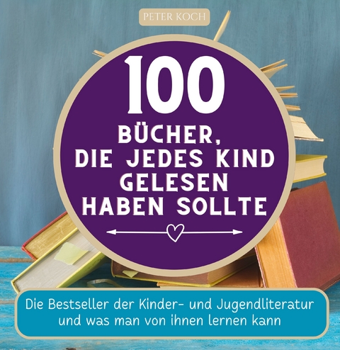 100 Bücher, die jedes Kind gelesen haben sollte - Peter Koch