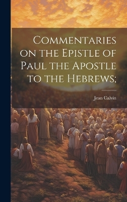 Commentaries on the Epistle of Paul the Apostle to the Hebrews; - Jean Calvin