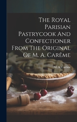 The Royal Parisian Pastrycook And Confectioner From The Original Of M. A. Carême - M a Carême