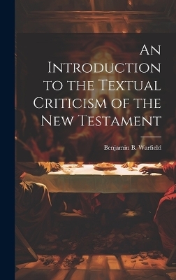 An Introduction to the Textual Criticism of the New Testament - Benjamin B Warfield