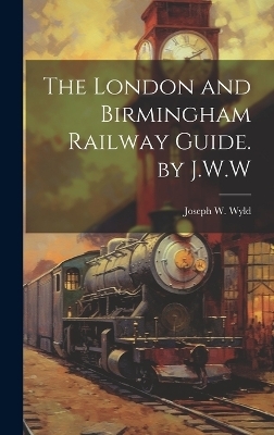 The London and Birmingham Railway Guide. by J.W.W - Joseph W Wyld