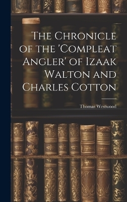 The Chronicle of the 'Compleat Angler' of Izaak Walton and Charles Cotton - Thomas Westwood