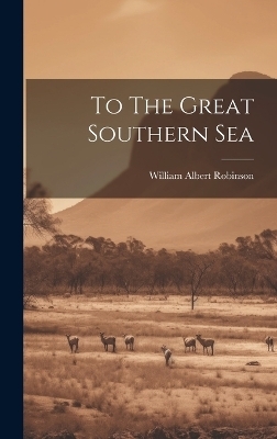 To The Great Southern Sea - William Albert Robinson