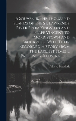 A Souvenir. The Thousand Islands of the St. Lawrence River From Kingston and Cape Vincent to Morristown and Brockville. With Their Recorded History From the Earliest Times ... Profusely Illustrated .. - John A Haddock
