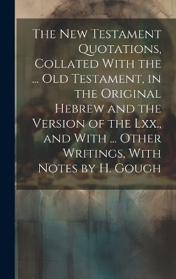 The New Testament Quotations, Collated With the ... Old Testament, in the Original Hebrew and the Version of the Lxx., and With ... Other Writings, With Notes by H. Gough -  Anonymous