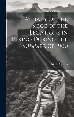 A Diary of the Siege of the Legations in Peking During the Summer of 1900 - Nigel Oliphant