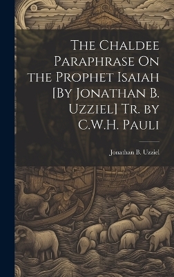 The Chaldee Paraphrase On the Prophet Isaiah [By Jonathan B. Uzziel] Tr. by C.W.H. Pauli - Jonathan B Uzziel