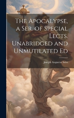 The Apocalypse, a Ser. of Special Lects. Unabridged and Unmutilated Ed - Joseph Augustus Seiss