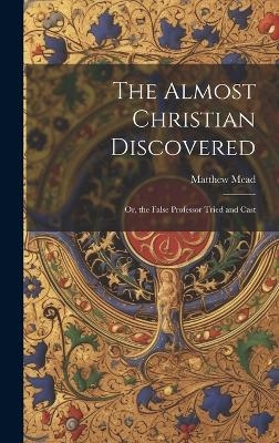 The Almost Christian Discovered; or, the False Professor Tried and Cast - Matthew Mead