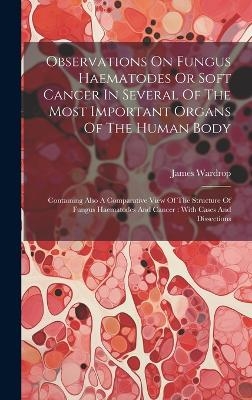 Observations On Fungus Haematodes Or Soft Cancer In Several Of The Most Important Organs Of The Human Body - Wardrop James 1782-1869