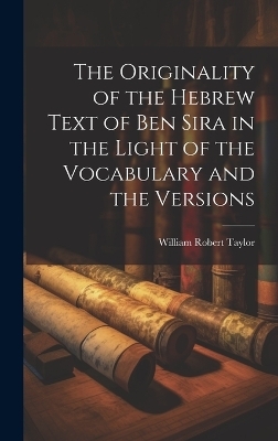 The Originality of the Hebrew Text of Ben Sira in the Light of the Vocabulary and the Versions - William Robert Taylor