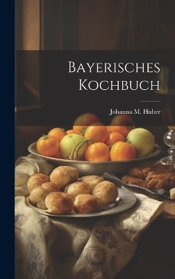 Bayerisches Kochbuch - Johanna M Huber