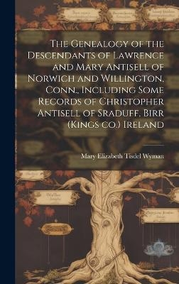 The Genealogy of the Descendants of Lawrence and Mary Antisell of Norwich and Willington, Conn., Including Some Records of Christopher Antisell of Sraduff, Birr (Kings co.) Ireland - Mary Elizabeth Tisdel Wyman